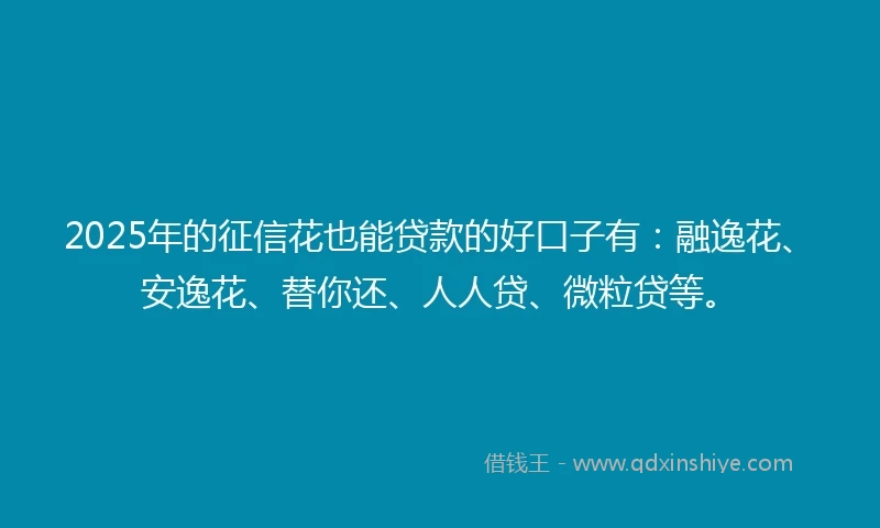 2025年的征信花也能贷款的好口子有：融逸花、安逸花、替你还、人人贷、微粒贷等。