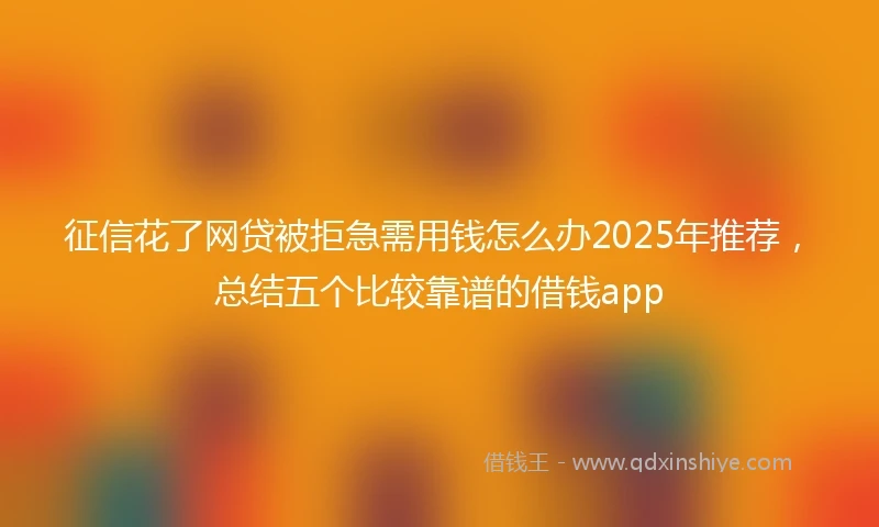 征信花了网贷被拒急需用钱怎么办2025年推荐，总结五个比较靠谱的借钱app