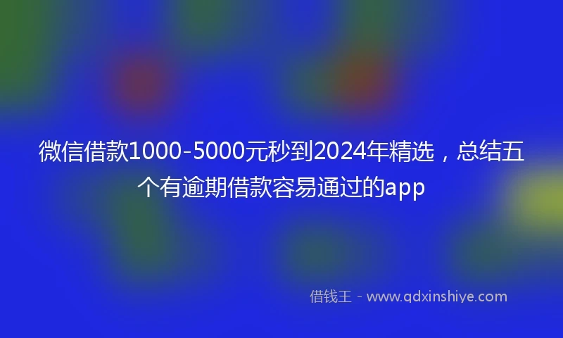 微信借款1000-5000元秒到2024年精选，总结五个有逾期借款容易通过的app