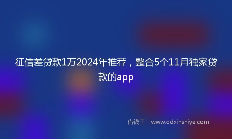 征信差贷款1万2024年推荐，整合5个11月独家贷款的app