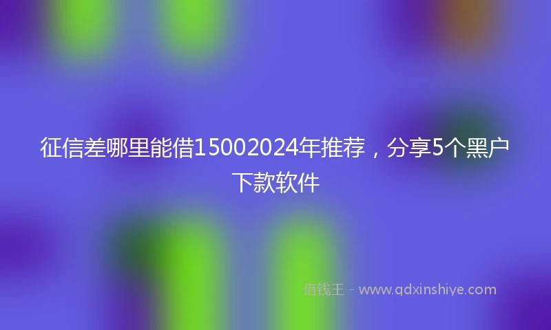 征信差哪里能借15002024年推荐，分享5个黑户下款软件