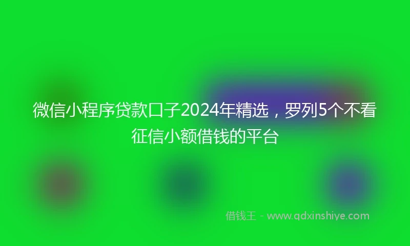 微信小程序贷款口子2024年精选，罗列5个不看征信小额借钱的平台