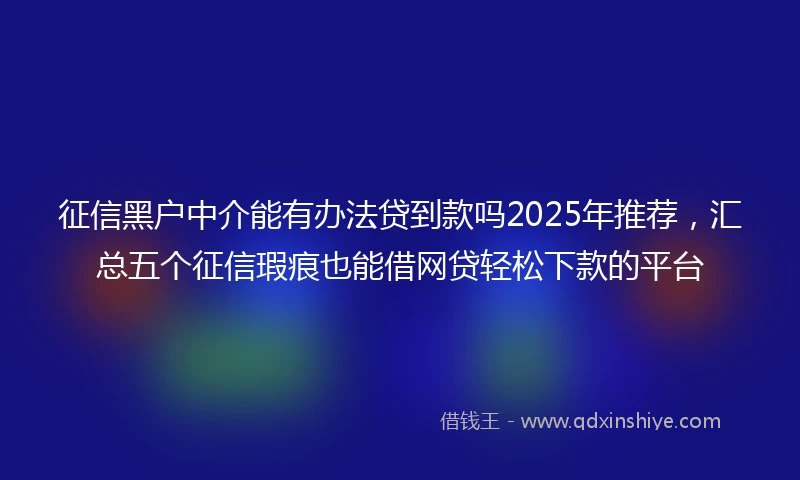 征信黑户中介能有办法贷到款吗2025年推荐，汇总五个征信瑕疵也能借网贷轻松下款的平台