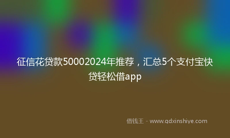 征信花贷款50002024年推荐，汇总5个支付宝快贷轻松借app