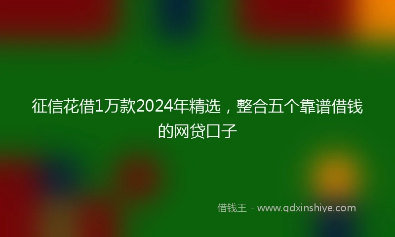 征信花借1万款2024年精选，整合五个靠谱借钱的网贷口子