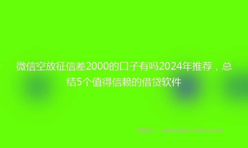微信空放征信差2000的口子有吗2024年推荐，总结5个值得信赖的借贷软件
