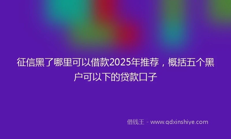 征信黑了哪里可以借款2025年推荐，概括五个黑户可以下的贷款口子