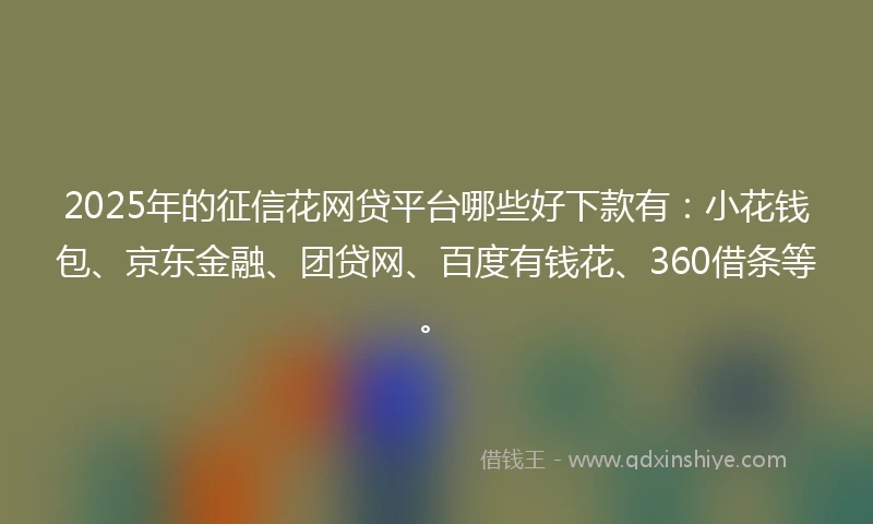 2025年的征信花网贷平台哪些好下款有：小花钱包、京东金融、团贷网、百度有钱花、360借条等。