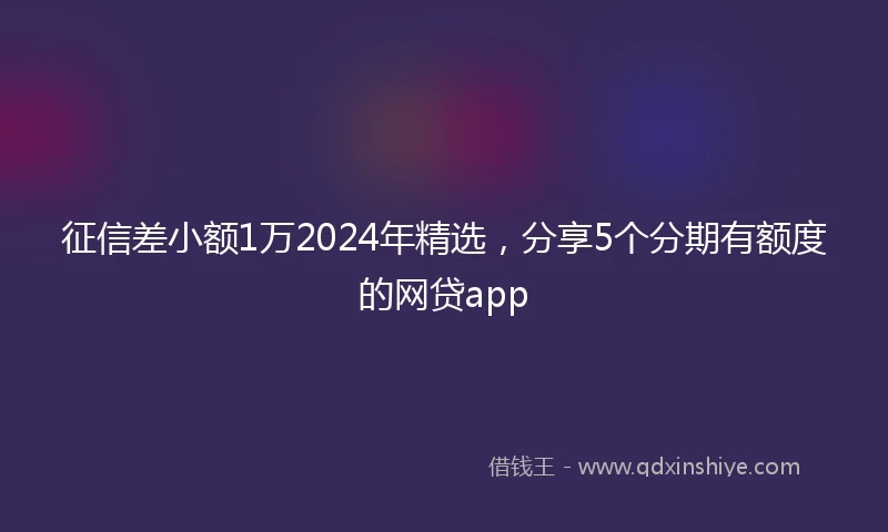 征信差小额1万2024年精选，分享5个分期有额度的网贷app