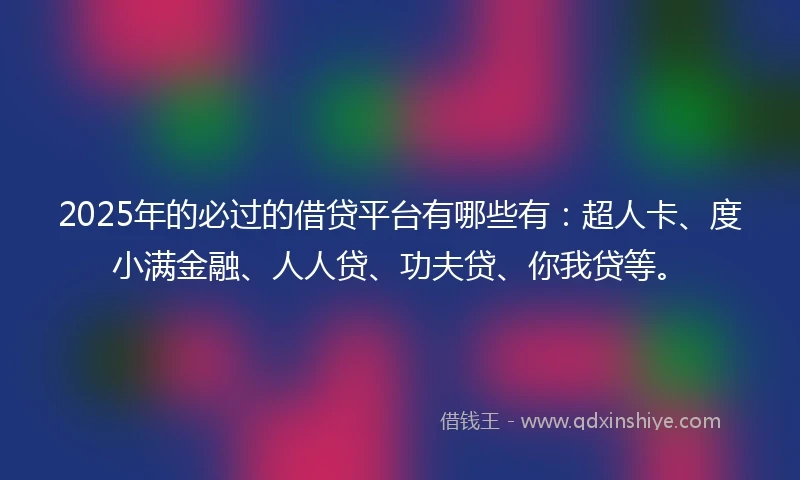 2025年的必过的借贷平台有哪些有：超人卡、度小满金融、人人贷、功夫贷、你我贷等。