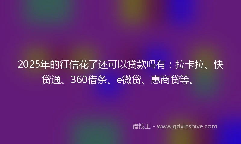 2025年的征信花了还可以贷款吗有：拉卡拉、快贷通、360借条、e微贷、惠商贷等。