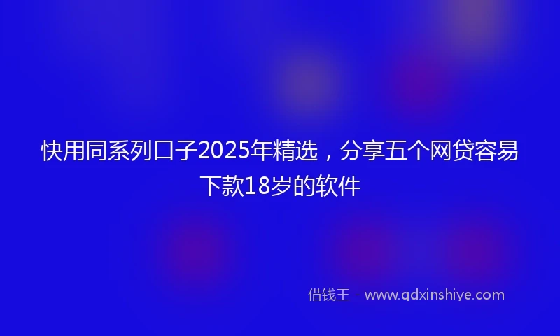 快用同系列口子2025年精选，分享五个网贷容易下款18岁的软件