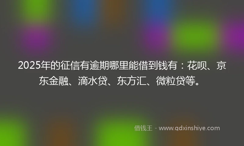 2025年的征信有逾期哪里能借到钱有：花呗、京东金融、滴水贷、东方汇、微粒贷等。