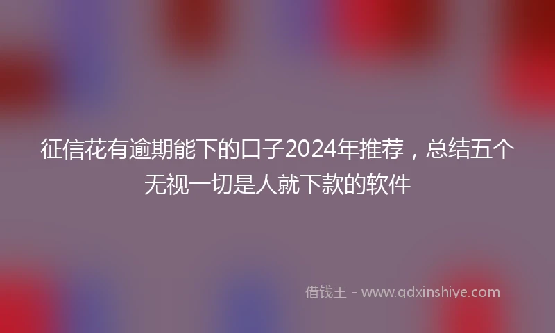 征信花有逾期能下的口子2024年推荐，总结五个无视一切是人就下款的软件