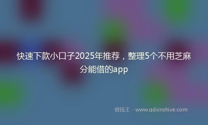 快速下款小口子2025年推荐，整理5个不用芝麻分能借的app