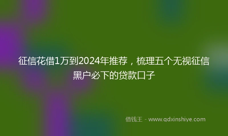 征信花借1万到2024年推荐，梳理五个无视征信黑户必下的贷款口子