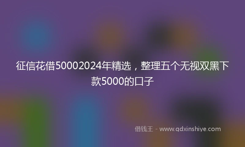 征信花借50002024年精选，整理五个无视双黑下款5000的口子