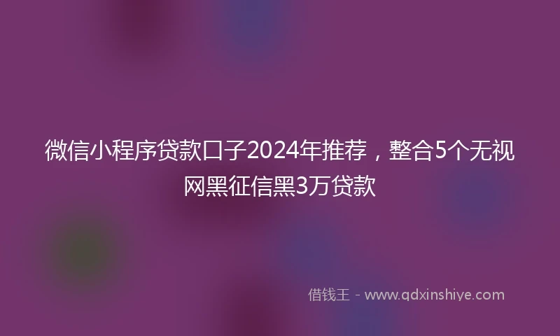 微信小程序贷款口子2024年推荐，整合5个无视网黑征信黑3万贷款