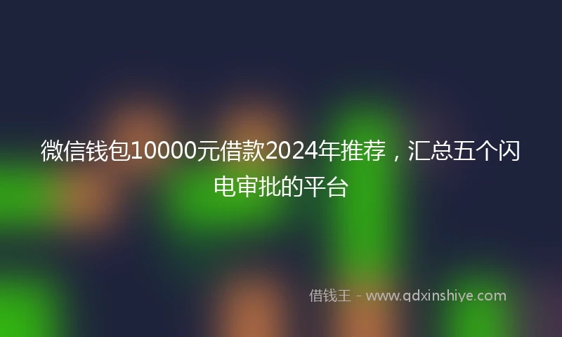 微信钱包10000元借款2024年推荐，汇总五个闪电审批的平台