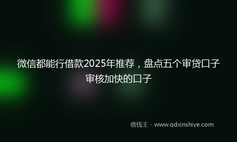 微信都能行借款2025年推荐，盘点五个审贷口子审核加快的口子