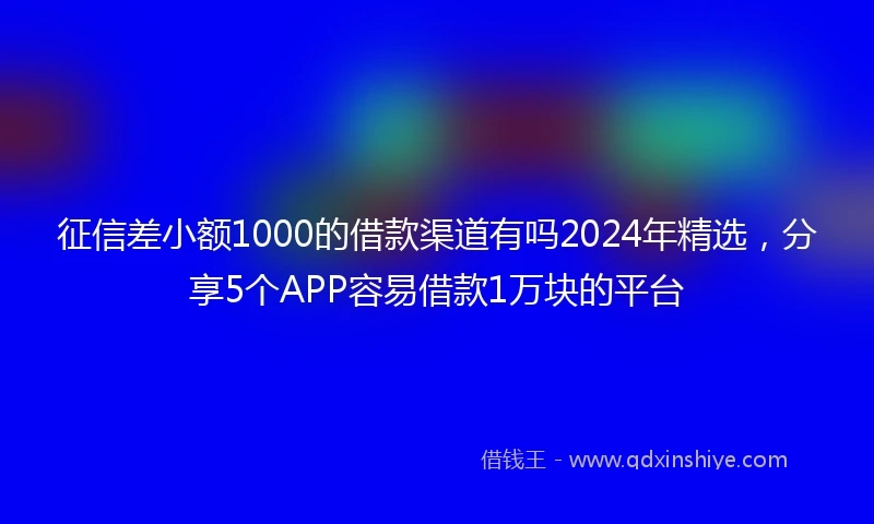 征信差小额1000的借款渠道有吗2024年精选，分享5个APP容易借款1万块的平台