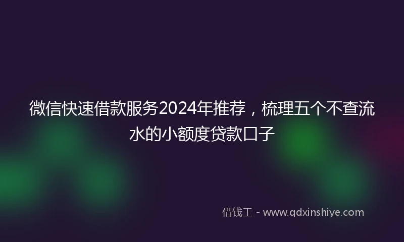 微信快速借款服务2024年推荐，梳理五个不查流水的小额度贷款口子