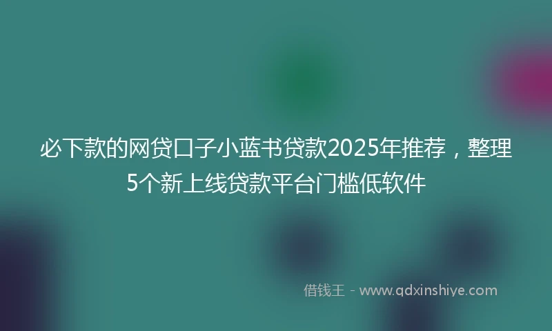 必下款的网贷口子小蓝书贷款2025年推荐，整理5个新上线贷款平台门槛低软件
