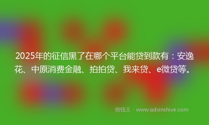 2025年的征信黑了在哪个平台能贷到款有：安逸花、中原消费金融、拍拍贷、我来贷、e微贷等。
