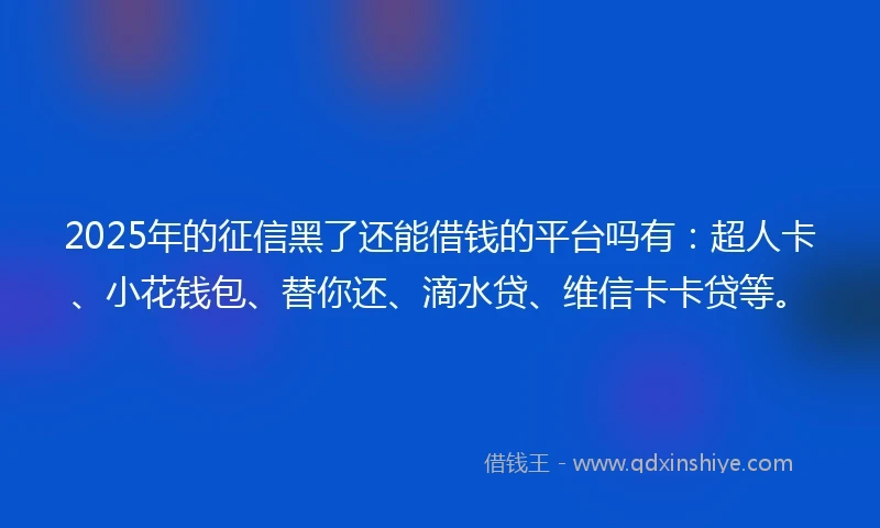 2025年的征信黑了还能借钱的平台吗有：超人卡、小花钱包、替你还、滴水贷、维信卡卡贷等。