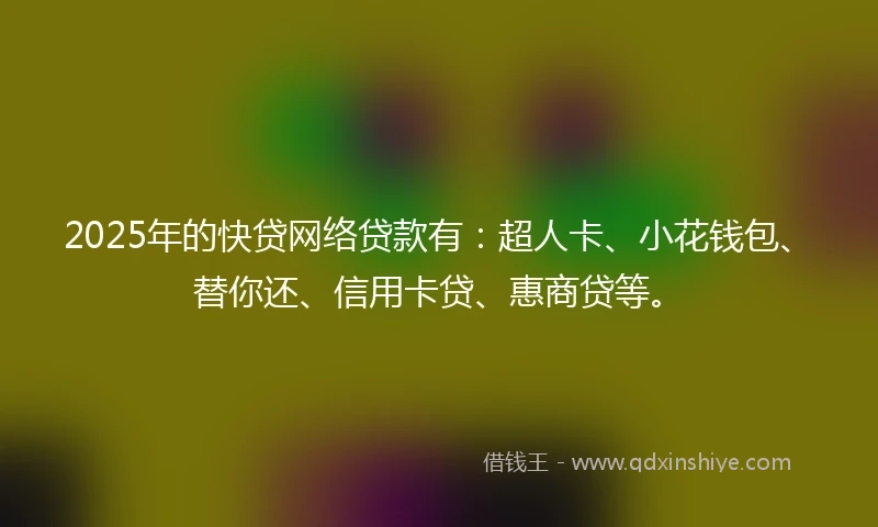 2025年的快贷网络贷款有：超人卡、小花钱包、替你还、信用卡贷、惠商贷等。