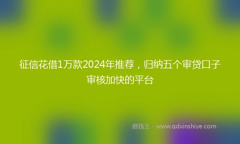 征信花借1万款2024年推荐，归纳五个审贷口子审核加快的平台