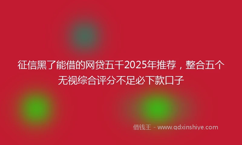 征信黑了能借的网贷五千2025年推荐，整合五个无视综合评分不足必下款口子