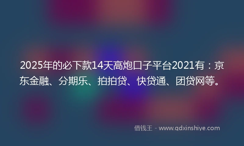 2025年的必下款14天高炮口子平台2021有：京东金融、分期乐、拍拍贷、快贷通、团贷网等。