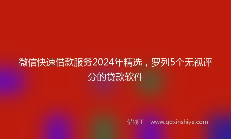 微信快速借款服务2024年精选,罗列5个无视评分的贷款软件
