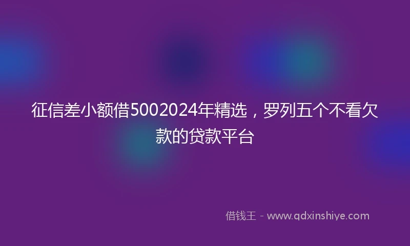 征信差小额借5002024年精选，罗列五个不看欠款的贷款平台