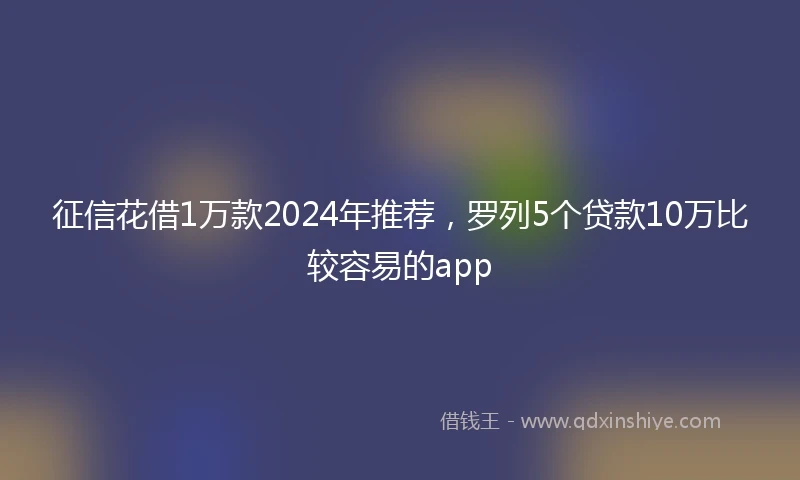 征信花借1万款2024年推荐，罗列5个贷款10万比较容易的app