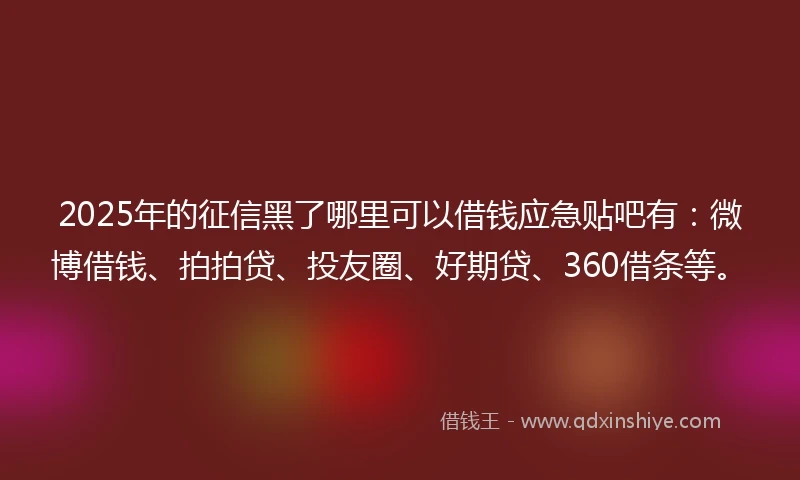 2025年的征信黑了哪里可以借钱应急贴吧有：微博借钱、拍拍贷、投友圈、好期贷、360借条等。