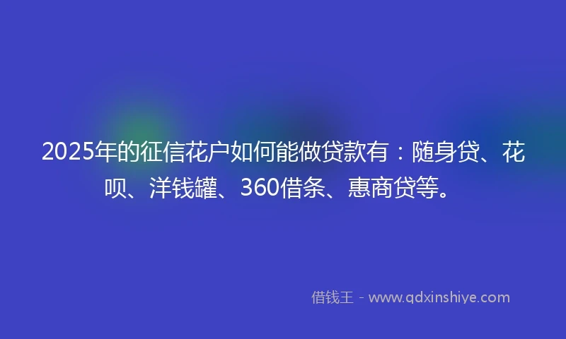2025年的征信花户如何能做贷款有：随身贷、花呗、洋钱罐、360借条、惠商贷等。