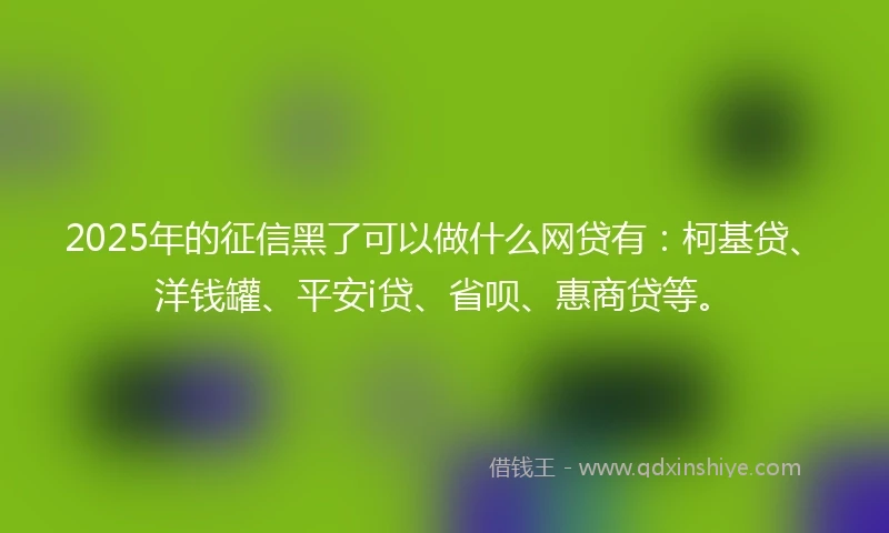 2025年的征信黑了可以做什么网贷有：柯基贷、洋钱罐、平安i贷、省呗、惠商贷等。