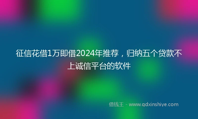 征信花借1万即借2024年推荐，归纳五个贷款不上诚信平台的软件