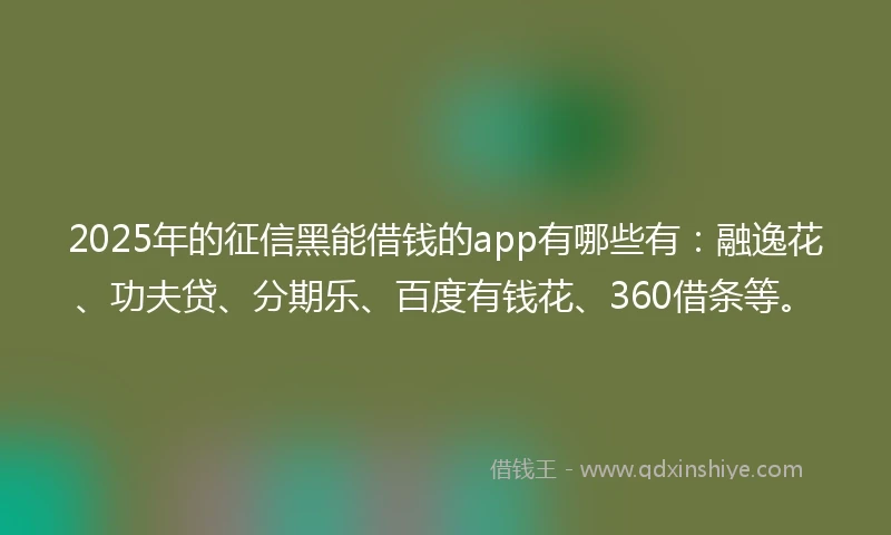 2025年的征信黑能借钱的app有哪些有：融逸花、功夫贷、分期乐、百度有钱花、360借条等。