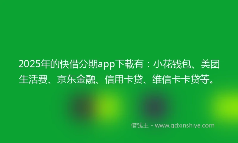 2025年的快借分期app下载有：小花钱包、美团生活费、京东金融、信用卡贷、维信卡卡贷等。