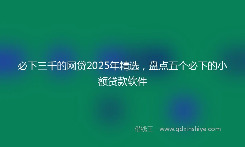 必下三千的网贷2025年精选，盘点五个必下的小额贷款软件