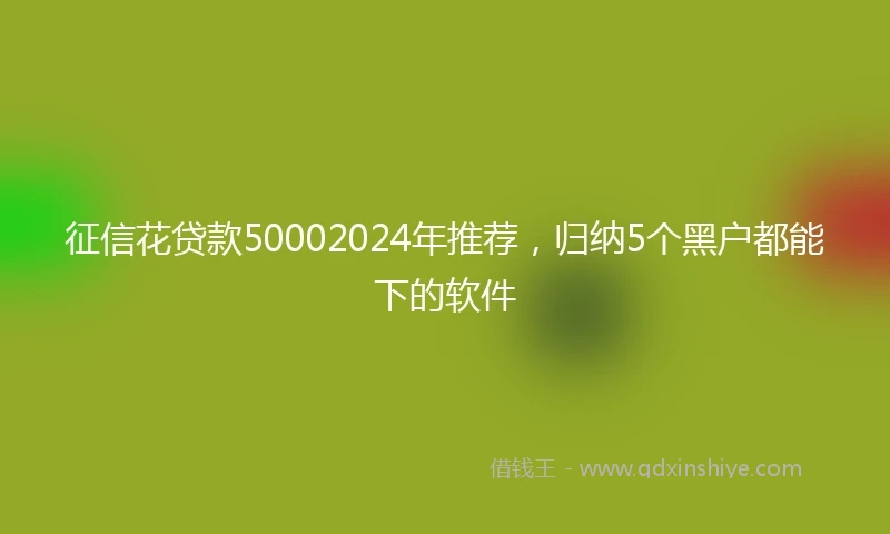 征信花贷款50002024年推荐，归纳5个黑户都能下的软件