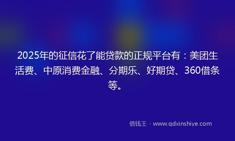 2025年的征信花了能贷款的正规平台有：美团生活费、中原消费金融、分期乐、好期贷、360借条等。