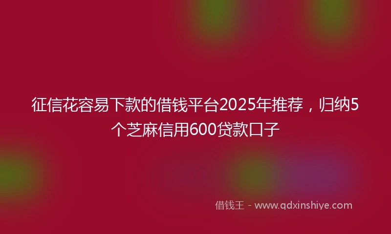 征信花容易下款的借钱平台2025年推荐，归纳5个芝麻信用600贷款口子