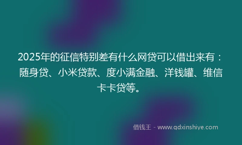 2025年的征信特别差有什么网贷可以借出来有：随身贷、小米贷款、度小满金融、洋钱罐、维信卡卡贷等。
