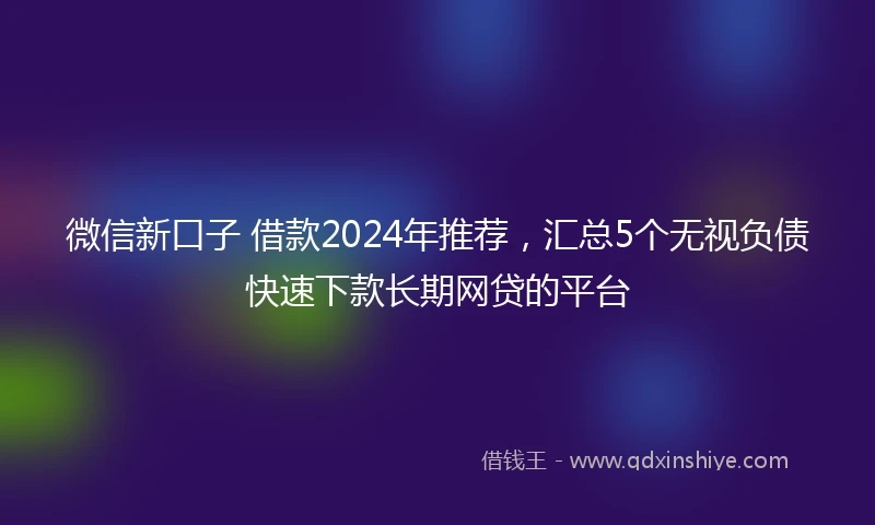 微信新口子 借款2024年推荐,汇总5个无视负债快速下款长期网贷的平台