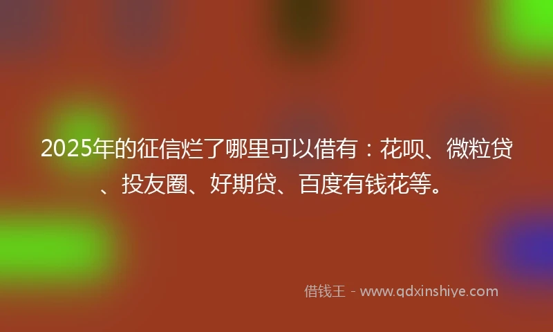 2025年的征信烂了哪里可以借有：花呗、微粒贷、投友圈、好期贷、百度有钱花等。