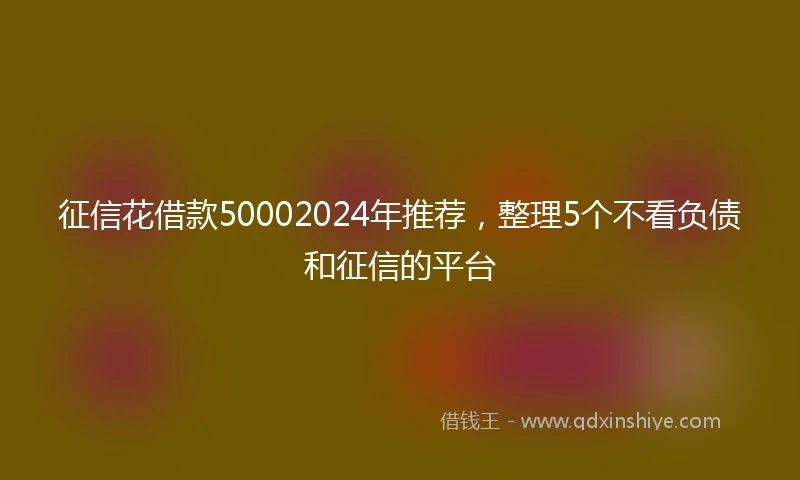 征信花借款50002024年推荐，整理5个不看负债和征信的平台